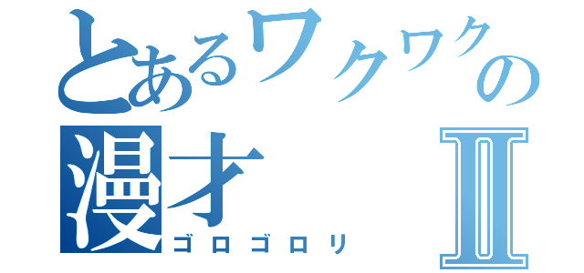 とあるワクワクさんの漫才Ⅱ（ゴロゴロリ）