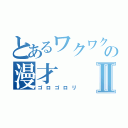 とあるワクワクさんの漫才Ⅱ（ゴロゴロリ）