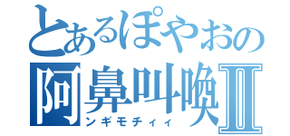 とあるぽやおの阿鼻叫喚Ⅱ（ンギモチィィ）