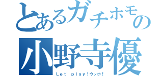 とあるガチホモ副会長の小野寺優斗（Ｌｅｔ'ｐｌａｙ！ウッホ！）