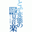 とある変態の靴見音楽（シューゲイザー）