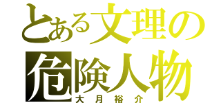 とある文理の危険人物（大月裕介）