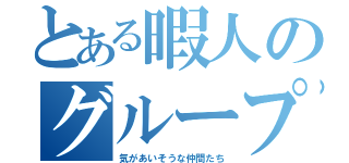 とある暇人のグループ（気があいそうな仲間たち）