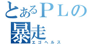 とあるＰＬの暴走（エゴヘルス）