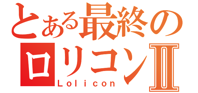 とある最終のロリコンⅡ（Ｌｏｌｉｃｏｎ）