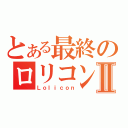 とある最終のロリコンⅡ（Ｌｏｌｉｃｏｎ）