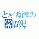 とある痴漢の常習犯（ヤスオ）