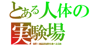 とある人体の実験場（世界１食品添加物を食べる日本）