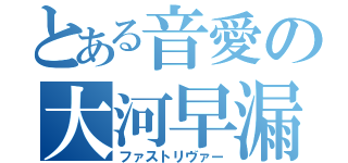 とある音愛の大河早漏（ファストリヴァー）