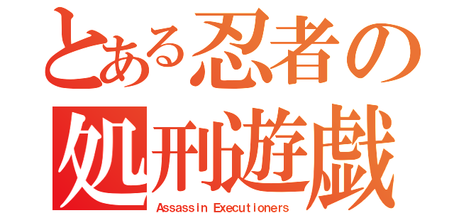 とある忍者の処刑遊戯（Ａｓｓａｓｓｉｎ　Ｅｘｅｃｕｔｉｏｎｅｒｓ）