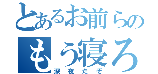 とあるお前らのもう寝ろ（深夜だぞ）