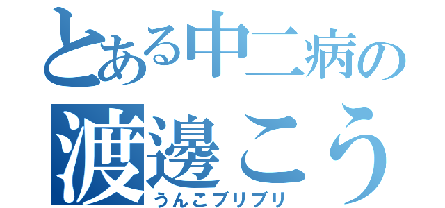 とある中二病の渡邊こうや（うんこブリブリ）