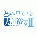 とあるロリコンの大川裕太郎Ⅱ（おおきゃわ）