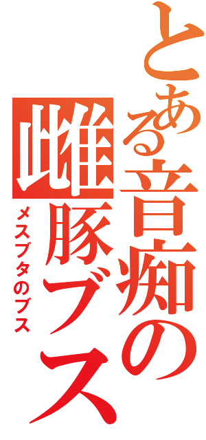 とある音痴の雌豚ブス（メスブタのブス）