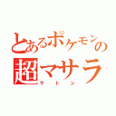 とあるポケモントレーナーの超マサラ人（サトシ）