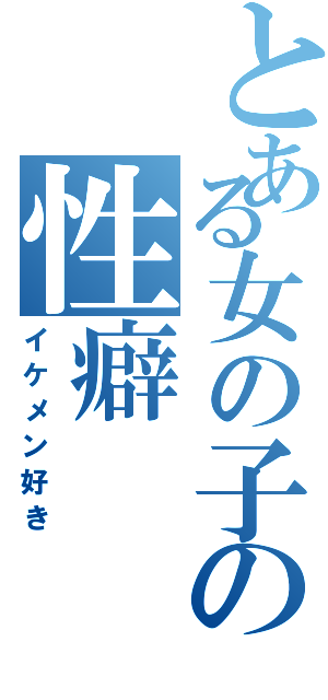 とある女の子の性癖（イケメン好き）