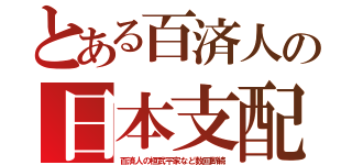 とある百済人の日本支配（百済人の桓武平家など数回断続）