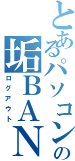 とあるパソコンの垢ＢＡＮ（ログアウト）