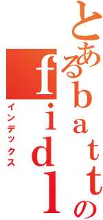 とあるｂａｔｔｌｅのｆｉｄｌｅ（インデックス）