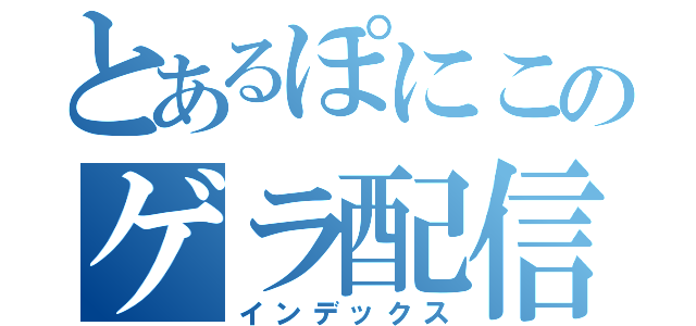 とあるぽにこのゲラ配信（インデックス）