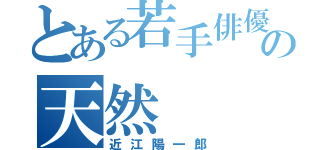 とある若手俳優の天然（近江陽一郎）