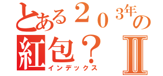 とある２０３年の紅包？Ⅱ（インデックス）