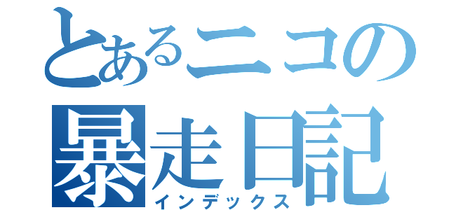 とあるニコの暴走日記（インデックス）