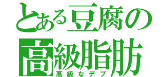 とある豆腐の高級脂肪（高級なデブ）