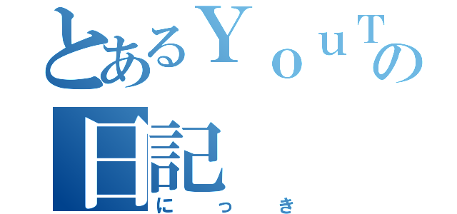 とあるＹｏｕＴｕｂｅの日記（にっき）