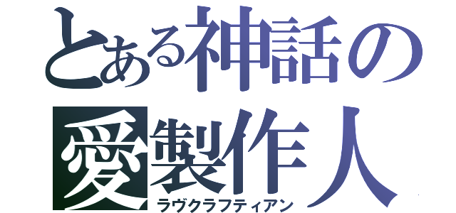 とある神話の愛製作人（ラヴクラフティアン）