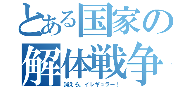 とある国家の解体戦争（消えろ。イレギュラー！）