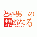 とある男の禁断なる（二次元大好き）