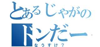 とあるじゃがのドンだー（なうすけ？）