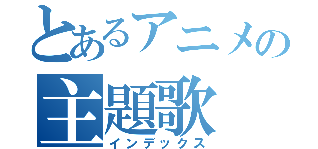 とあるアニメの主題歌（インデックス）