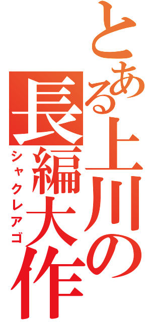 とある上川の長編大作（シャクレアゴ）