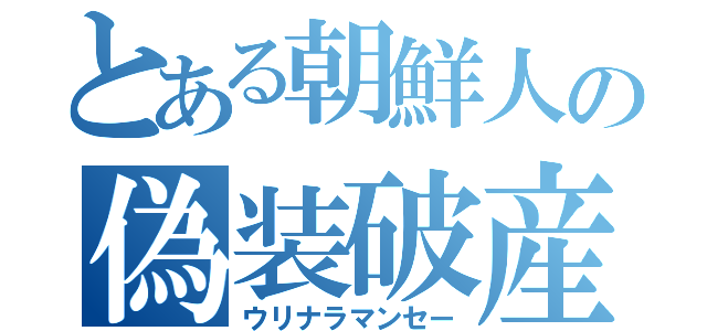 とある朝鮮人の偽装破産（ウリナラマンセー）