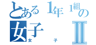 とある１年１組の女子Ⅱ（女子）