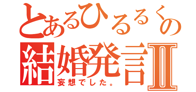 とあるひるるくの結婚発言Ⅱ（妄想でした。）