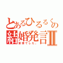 とあるひるるくの結婚発言Ⅱ（妄想でした。）