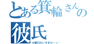 とある箕輪さんの彼氏（小野口だいすきだーっ♡）