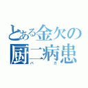 とある金欠の厨二病患者（バカ）