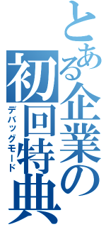 とある企業の初回特典（デバッグモード）