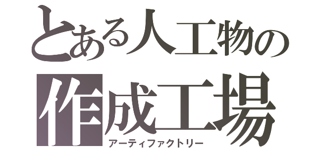 とある人工物の作成工場（アーティファクトリー）