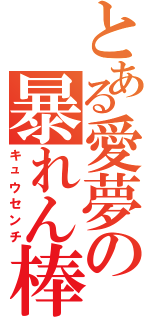 とある愛夢の暴れん棒（キュウセンチ）