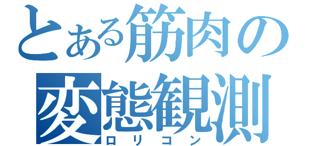 とある筋肉の変態観測（ロリコン）