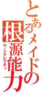 とあるメイドの根源能力（ルーツアビリティ）