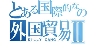 とある国際的なビジネスの外国貿易のメンバーⅡ（ＳＩＬＬＹ ＣＡＮＧ）