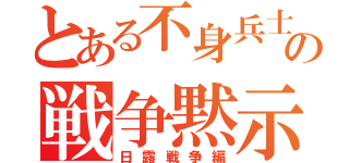 とある不身兵士の戦争黙示録（日露戦争編）