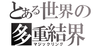 とある世界の多重結界（マジックリング）