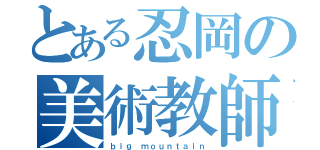 とある忍岡の美術教師（ｂｉｇ ｍｏｕｎｔａｉｎ）